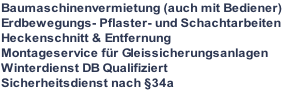 Baumaschinenvermietung (auch mit Bediener) Erdbewegungs- Pflaster- und Schachtarbeiten Heckenschnitt & Entfernung Montageservice für Gleissicherungsanlagen Winterdienst DB Qualifiziert Sicherheitsdienst nach §34a