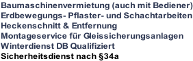 Baumaschinenvermietung (auch mit Bediener) Erdbewegungs- Pflaster- und Schachtarbeiten Heckenschnitt & Entfernung Montageservice für Gleissicherungsanlagen Winterdienst DB Qualifiziert Sicherheitsdienst nach §34a